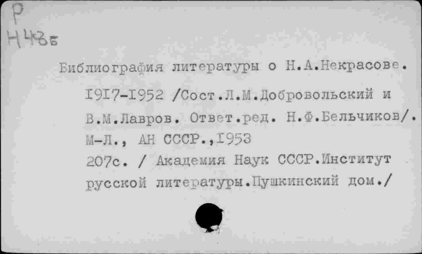 ﻿Е
Библиография литературы о Н. А.Некрасове.
1917-1952 /Сост.Л.М.Добровольский и
В.М.Лавров. Ответ.ред. Н.Ф.Бельчиков/.
М-Л., АН СССР.,1953
20?с. / Академия Наук СССР.Институт
русской литературы.Пушкинский дом./